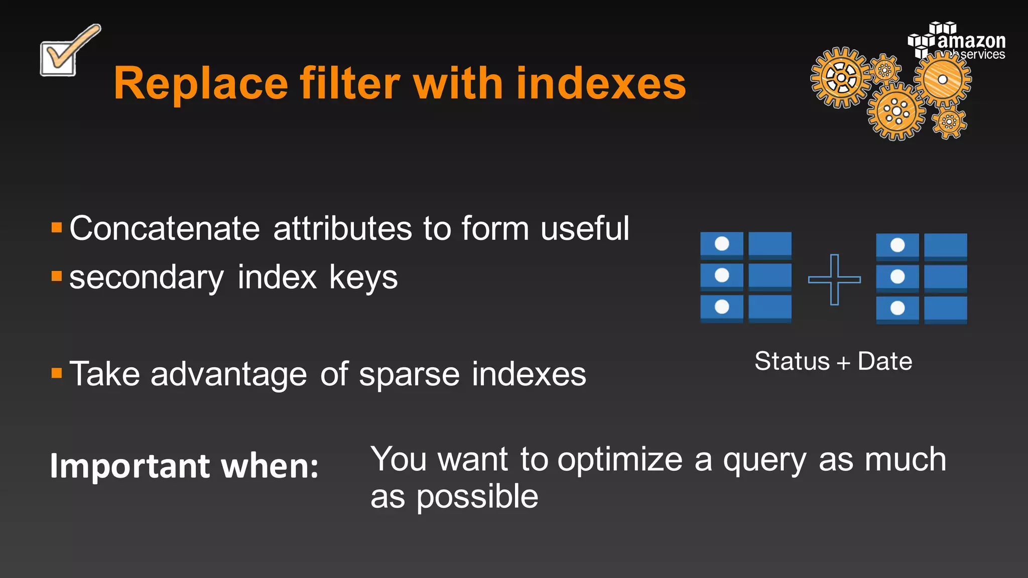 Important	when:
Replace filter with indexes
§Concatenate attributes to form useful
§secondary index keys
§Take advantage of sparse indexes
You want to optimize a query as much
as possible
Status + Date
 