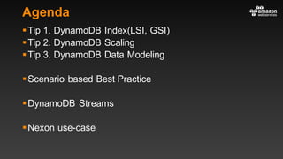 Agenda
§Tip 1. DynamoDB Index(LSI, GSI)
§Tip 2. DynamoDB Scaling
§Tip 3. DynamoDB Data Modeling
§Scenario based Best Practice
§DynamoDB Streams
§Nexon use-case
 
