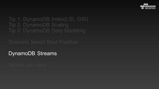 Tip 1. DynamoDB Index(LSI, GSI)
Tip 2. DynamoDB Scaling
Tip 3. DynamoDB Data Modeling
Scenario based Best Practice
DynamoDB Streams
Nexon use-case
 