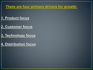 There are four primary drivers for growth:
1. Product focus
2. Customer focus
3. Technology focus
4. Distribution focus
 