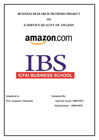 BUSINESS RESEARCH METHODS PROJECT
ON
E-SERVICE QUALITY OF AMAZON
Submitted to: Submitted By:
Prof. Anupama Tadarmala Amaresh Nayak- 18BSP2873
Manoj Kumar – 18BSP4078
 
