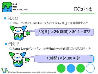 EC2とは
 例えば
 SmallインスタンスにLinux入れてを1ヶ月(30日)利用すると

              30(日) ×24(時間)×$0.1 = $72


 例えば
 Extra LargeインスタンスのWindowsを1時間だけぶん回すと


                 1(時間)×$1.00 = $1
 