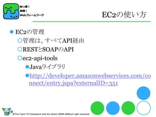 EC2の使い方

 EC2の管理
  管理は、すべてAPI経由
  RESTとSOAPのAPI
  ec2-api-tools
     Javaライブラリ
     http://developer.amazonwebservices.com/co
      nnect/entry.jspa?externalID=351
 