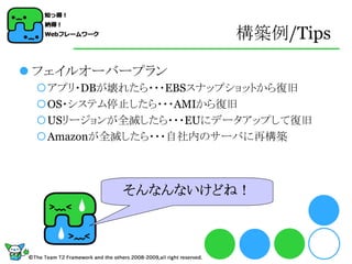 構築例/Tips

 フェイルオーバープラン
 アプリ・DBが壊れたら・・・EBSスナップショットから復旧
 OS・システム停止したら・・・AMIから復旧
 USリージョンが全滅したら・・・EUにデータアップして復旧
 Amazonが全滅したら・・・自社内のサーバに再構築



          そんなんないけどね！
 