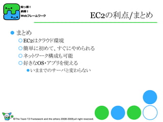 EC2の利点/まとめ

 まとめ
 EC2はクラウド環境
 簡単に初めて、すぐにやめられる
 ネットワーク構成も可能
 好きなOS・アプリを使える
    いままでのサーバと変わらない
 
