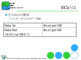 EC2とは
 そのほかの費用
  インターネットとのデータIO

Data In             $0.10 per GB
Data Out            $0.17 per GB
（最初の10 TBまで）
 