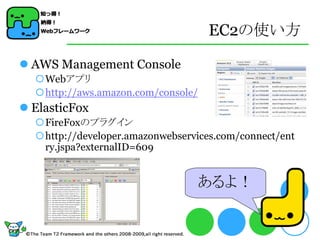 EC2の使い方

 AWS Management Console
  Webアプリ
  http://aws.amazon.com/console/
 ElasticFox
  FireFoxのプラグイン
  http://developer.amazonwebservices.com/connect/ent
   ry.jspa?externalID=609


                                    あるよ！
 
