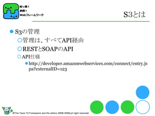 S３とは

 S3の管理
   管理は、すべてAPI経由
   RESTとSOAPのAPI
 API仕様
    http://developer.amazonwebservices.com/connect/entry.js
     pa?externalID=123
 