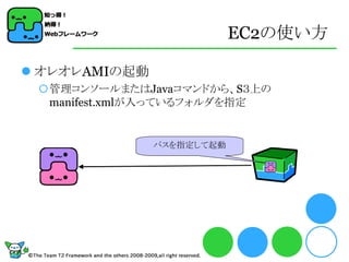 EC2の使い方

 オレオレAMIの起動
 管理コンソールまたはJavaコマンドから、S３上の
  manifest.xmlが入っているフォルダを指定


               パスを指定して起動
 