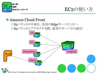 EC2の使い方

 Amazon Cloud Front
  S3バケットの中身を、各国のEdgeサーバにコピー
  S3バケットにアクセスする際、最寄のサーバから配信
             US


             EU


        Hong Kong      Original


            Japan
 