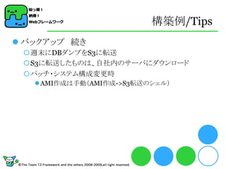 構築例/Tips
 バックアップ 続き
 週末にDBダンプをS3に転送
 S3に転送したものは、自社内のサーバにダウンロード
 パッチ・システム構成変更時
    AMI作成は手動（AMI作成->S3転送のシェル）
 