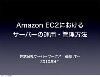 Amazon EC2における
                サーバーの運用・管理方法


                 株式会社サーバーワークス 磯崎 洋一
                       2010年4月


2010年4月14日水曜日
 