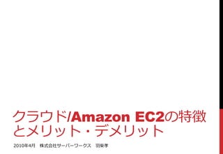 クラウド/Amazon EC2の特徴
とメリット・デメリット
2010年4月 株式会社サーバーワークス   羽柴孝
 