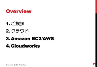 Overview

1. ご挨拶
2. クラウド
3. Amazon EC2/AWS
4. Cloudworks




                                   2
Serverworks Co.,Ltd. Proprietary
 