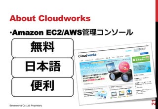 About Cloudworks
•Amazon EC2/AWS管理コンソール

                    無料
              日本語
                    便利




                                   21
Serverworks Co.,Ltd. Proprietary
 