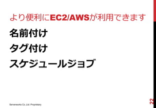 より便利にEC2/AWSが利用できます
名前付け
タグ付け
スケジュールジョブ




                                   22
Serverworks Co.,Ltd. Proprietary
 