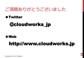 ご清聴ありがとうございました
■Twitter

        @cloudworks_jp

■Web

       http://www.cloudworks.jp




                                   28
Serverworks Co.,Ltd. Proprietary
 