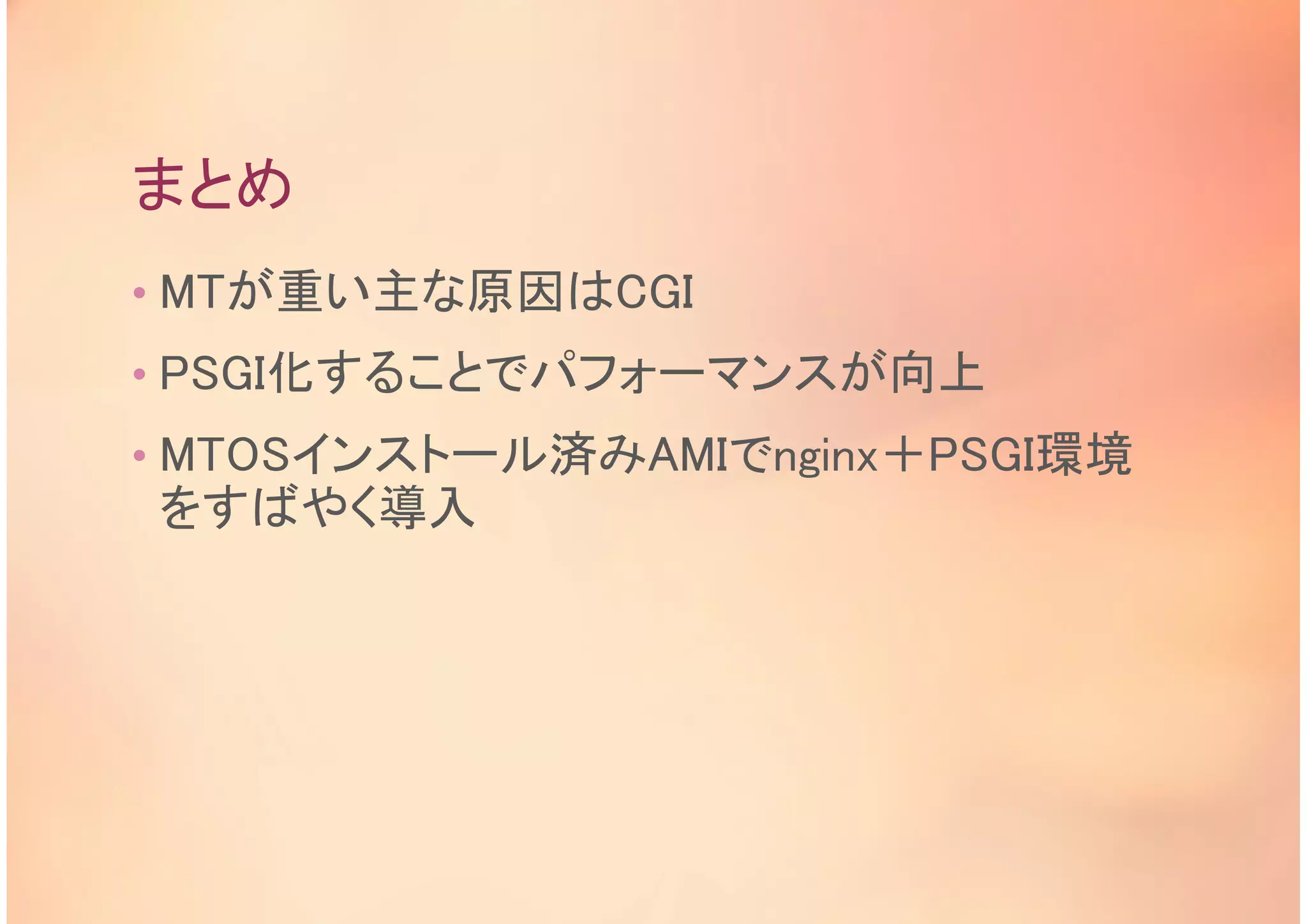 まとめ
• MTが重い主な原因はCGI
• PSGI化することでパフォーマンスが向上
• MTOSインストール済みAMIでnginx＋PSGI環境
をすばやく導入
 