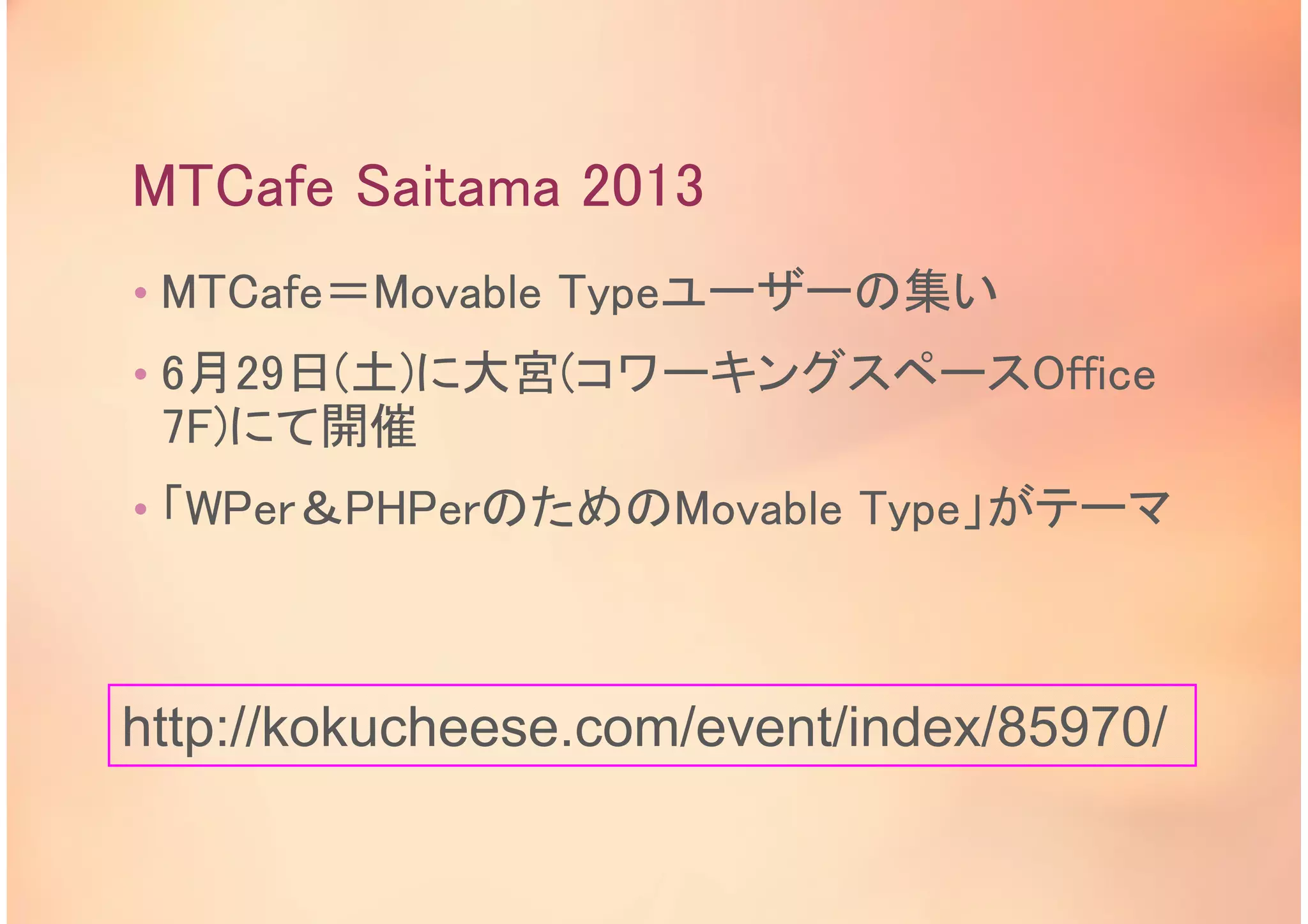 MTCafe Saitama 2013
• MTCafe＝Movable Typeユーザーの集い
• 6月29日(土)に大宮(コワーキングスペースOffice
7F)にて開催
• 「WPer＆PHPerのためのMovable Type」がテーマ
http://kokucheese.com/event/index/85970/
 
