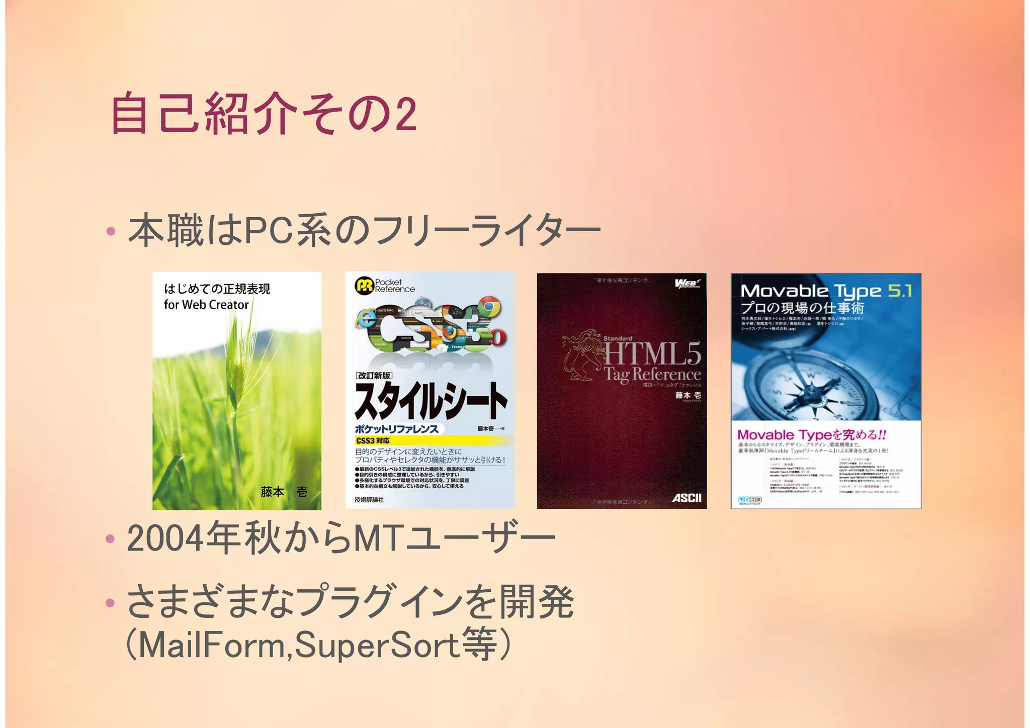 自己紹介その2
• 本職はPC系のフリーライター
• 2004年秋からMTユーザー
• さまざまなプラグインを開発
(MailForm,SuperSort等)
 