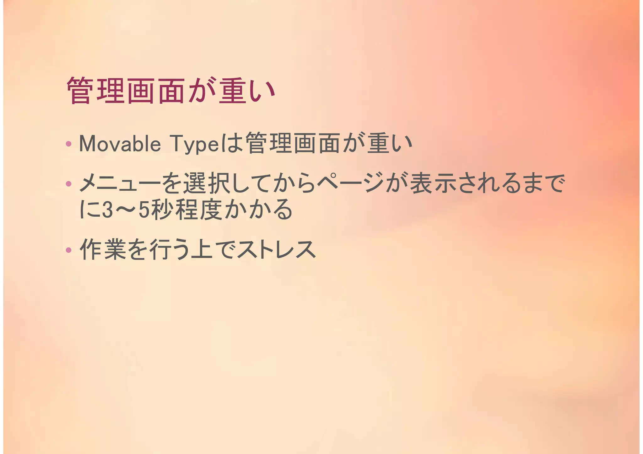 管理画面が重い
• Movable Typeは管理画面が重い
• メニューを選択してからページが表示されるまで
に3～5秒程度かかる
• 作業を行う上でストレス
 