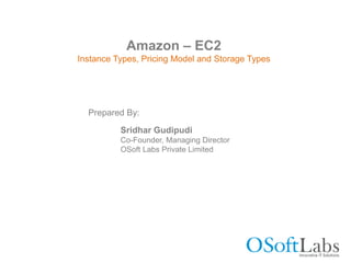 Amazon – EC2
Instance Types, Pricing Model and Storage Types
Prepared By:
Sridhar Gudipudi
Co-Founder, Managing Director
OSoft Labs Private Limited
 