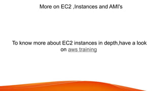 More on EC2 ,Instances and AMI's
To know more about EC2 instances in depth,have a look
on aws training
 
