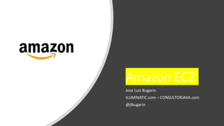 Amazon EC2
Jose Luis Bugarin
ILUMINATIC.com – CONSULTORJAVA.com
@jlbugarin
 