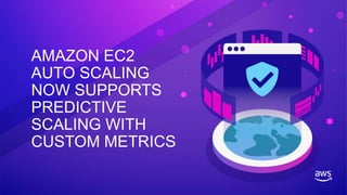 AMAZON EC2
AUTO SCALING
NOW SUPPORTS
PREDICTIVE
SCALING WITH
CUSTOM METRICS
 