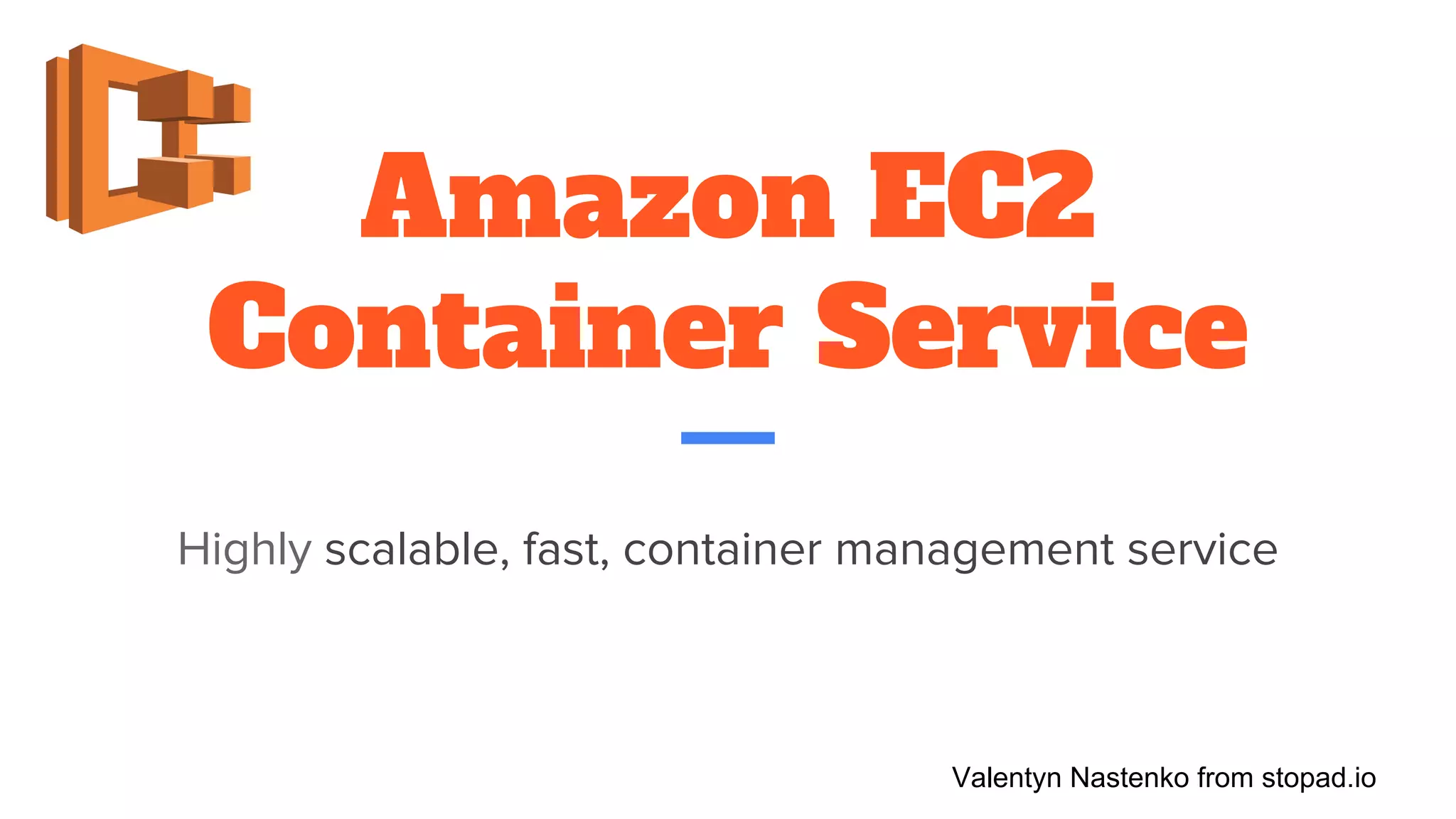 Amazon EC2
Container Service
Highly scalable, fast, container management service
Valentyn Nastenko from stopad.io
 