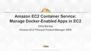 ©2015, Amazon Web Services, Inc. or its affiliates. All rights reserved
Amazon EC2 Container Service:
Manage Docker-Enabled Apps in EC2
Chris Barclay
Amazon EC2 Principal Product Manager, AWS
 