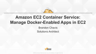 ©2015, Amazon Web Services, Inc. or its affiliates. All rights reserved
Amazon EC2 Container Service:
Manage Docker-Enabled Apps in EC2
Brandon Chavis
Solutions Architect
 