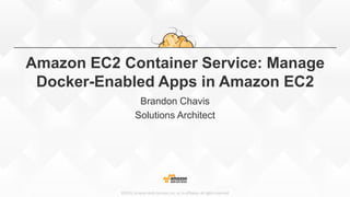 ©2015, Amazon Web Services, Inc. or its affiliates. All rights reserved
Amazon EC2 Container Service: Manage
Docker-Enabled Apps in Amazon EC2
Brandon Chavis
Solutions Architect
 