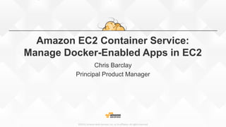 ©2015, Amazon Web Services, Inc. or its affiliates. All rights reserved
Amazon EC2 Container Service:
Manage Docker-Enabled Apps in EC2
Chris Barclay
Principal Product Manager
 