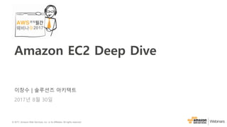 © 2017, Amazon Web Services, Inc. or its Affiliates. All rights reserved.
이창수 | 솔루션즈 아키텍트
2017년 8월 30일
Amazon EC2 Deep Dive
 