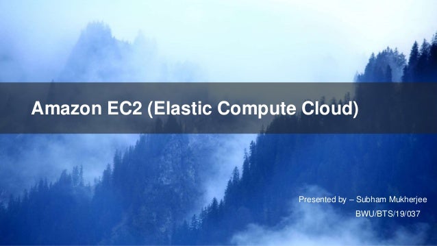 Amazon EC2 (Elastic Compute Cloud)
Presented by – Subham Mukherjee
BWU/BTS/19/037
 