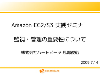 Amazon EC2/S3 実践セミナー

監視・管理の重要性について

  株式会社ハートビーツ 馬場俊彰

                    2009.7.14
 
