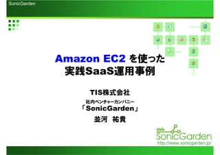 SonicGarden




              Amazon EC2 を使った
               実践SaaS運用事例
                   TIS株式会社
                  社内ベンチャーカンパニー
                 「SonicGarden」
                    並河 祐貴


                                 http://www.sonicgarden.jp/
 