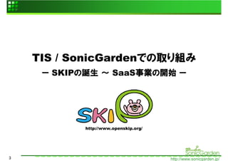 TIS / SonicGardenでの取り組み
     ー SKIPの誕生 ～ SaaS事業の開始 ー




           http://www.openskip.org/




3                                     http://www.sonicgarden.jp/
 