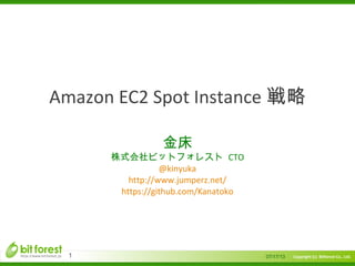 Copyright (c) Bitforest Co., Ltd.
　
Amazon EC2 Spot Instance 戦略
金床
株式会社ビットフォレスト CTO
@kinyuka
http://www.jumperz.net/
https://github.com/Kanatoko
07/17/131
 