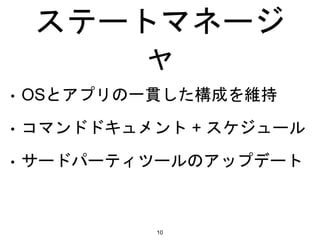 ステートマネージ
ャ
• OSとアプリの一貫した構成を維持
• コマンドドキュメント + スケジュール
• サードパーティツールのアップデート
10
 