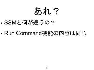 あれ？
• SSMと何が違うの？
• Run Command機能の内容は同じ
5
 
