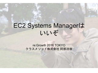 EC2 Systems Managerは
いいぞ
re:Growth 2016 TOKYO
クラスメソッド株式会社 阿部洸樹
 