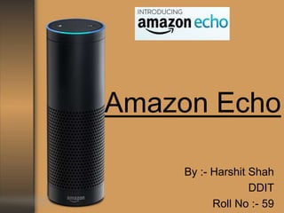 Amazon Echo
By :- Harshit Shah
DDIT
Roll No :- 59
 