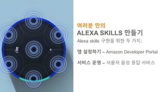 여러분 만의
ALEXA SKILLS 만들기
Alexa skills 구현을 위한 두 가지:
앱 설정하기 – Amazon Developer Portal
서비스 운영 – 사용자 음성 응답 서비스
 