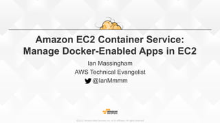 ©2015,  Amazon  Web  Services,  Inc.  or  its  aﬃliates.  All  rights  reserved
Amazon EC2 Container Service:
Manage Docker-Enabled Apps in EC2
Ian Massingham
AWS Technical Evangelist
@IanMmmm
 