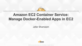 ©2015, Amazon Web Services, Inc. or its affiliates. All rights reserved
Amazon EC2 Container Service:
Manage Docker-Enabled Apps in EC2
Jafar Shameem
 
