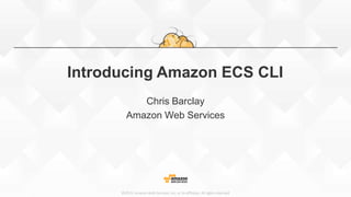 ©2015, Amazon Web Services, Inc. or its affiliates. All rights reserved
Introducing Amazon ECS CLI
Chris Barclay
Amazon Web Services
 
