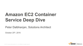 © 2016, Amazon Web Services, Inc. or its Affiliates. All rights reserved.
October 25th, 2016
Amazon EC2 Container
Service Deep Dive
Peter Dalbhanjan, Solutions Architect
 