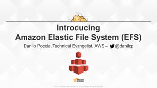 ©2015,  Amazon  Web  Services,  Inc.  or  its  aﬃliates.  All  rights  reserved
Introducing
Amazon Elastic File System (EFS)
Danilo Poccia, Technical Evangelist, AWS – @danilop
 